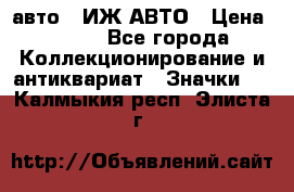 1.1) авто : ИЖ АВТО › Цена ­ 149 - Все города Коллекционирование и антиквариат » Значки   . Калмыкия респ.,Элиста г.